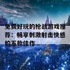 免费好玩的枪战游戏推荐：畅享刺激射击快感的五款佳作