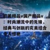 欧美精品v国产精品v：时尚潮流中的先锋，经典与创新的完美结合令人惊艳