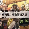 探索LOL中6300点英雄：哪些好玩又强力？