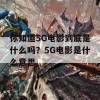 你知道5G电影到底是什么吗？5G电影是什么意思