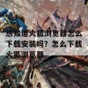 想知道火狐浏览器怎么下载安装吗？怎么下载火狐浏览器