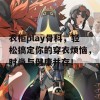 衣柜play骨科，轻松搞定你的穿衣烦恼，时尚与健康并存！