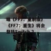 曝《FF7：重制版》《FF7：重生》将会登陆Switch 2