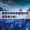 西游记每周更新的时间是星期几呢？