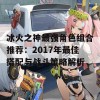 冰火之神最强角色组合推荐：2017年最佳搭配与战斗策略解析