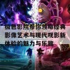 极色影院带你领略经典影像艺术与现代观影新体验的魅力与乐趣