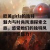 欧美girls的独特魅力与时尚风潮探索之旅，感受她们的独特风格与个性魅力！