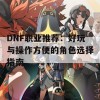 DNF职业推荐：好玩与操作方便的角色选择指南