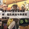 探索DNF远古深渊副本：组队挑战与丰厚奖励解析