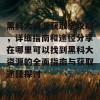 黑科大资源获取全攻略，详细指南和途径分享在哪里可以找到黑科大资源的全面指南与获取途径探讨