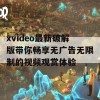 xvideo最新破解版带你畅享无广告无限制的视频观赏体验