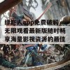 绿巨人app免费破解无限观看最新版随时畅享海量影视资源的最佳选择