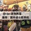 Fate/Grand Order高效阵容推荐：提升战斗胜率的组合技巧与策略