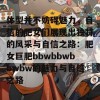 体型并不妨碍魅力，自信的肥女们展现出独特的风采与自信之路：肥女巨肥bbwbbwbbwbw的魅力与自信之路