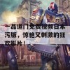 一品道门免费视频日本污版，惊艳又刺激的狂欢影片！