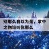 别那么自以为是，掌中之物谁叫你那么