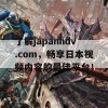 了解japanhdv.com，畅享日本视频内容的最佳平台！