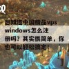 想知道中国精品vpswindows怎么注册吗？其实很简单，你也可以轻松搞定！