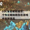 LOL角色昵称推荐：个性化昵称助你在游戏中脱颖而出