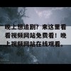 晚上想追剧？来这里看看视频网站免费看！晚上视频网站在线观看。