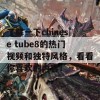 了解一下chinese tube8的热门视频和独特风格，看看你喜欢的内容！