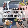 士官长:孩子们 我来ps5了！ 微软计划将halo移植PS平台