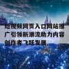 短视频网页入口网站推广引领新潮流助力内容创作者飞跃发展