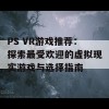 PS VR游戏推荐：探索最受欢迎的虚拟现实游戏与选择指南