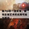 魅力U影一路走来，展现影视艺术的无限可能与感动