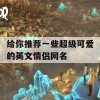 给你推荐一些超级可爱的英文情侣网名