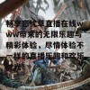 畅享忘忧草直播在线www带来的无限乐趣与精彩体验，尽情体验不一样的直播乐趣和欢乐时光！