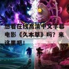 想看在线高清中文字幕电影《久本草》吗？来这里吧！