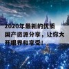 2020年最新的优质国产资源分享，让你大开眼界和享受！