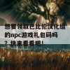 想要领取巴比伦汉化组的npc游戏礼包码吗？快来看看吧！