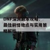 DNF深渊副本攻略：最佳刷怪地点与实用策略解析