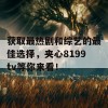 获取最热剧和综艺的最佳选择，夹心8199tv等你来看！