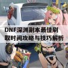 DNF深渊副本最佳刷取时间攻略与技巧解析