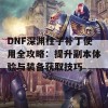 DNF深渊柱子补丁使用全攻略：提升副本体验与装备获取技巧