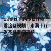 18岁以下的小伙伴别看这些视频！未满十八岁不能看的视频