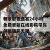 畅享影视盛宴24小时免费更新在线影院带你领略精彩无限