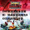 DNF新深渊副本全解析：特点玩法攻略与BOSS挑战技巧分享