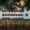 2023年最受欢迎的角色扮演游戏推荐，帮你找到心仪的手游！