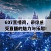 607直播间，带你感受直播的魅力与乐趣！