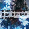 最佳DNF深渊副本选择指南：新手与老玩家的挑战策略