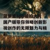 菠萝蜜app拍拍大片国产版带你领略创新影视创作的无限魅力与精彩