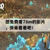 想免费看78m的影片，快来看看吧！