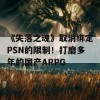 《失落之魂》取消绑定PSN的限制！打磨多年的国产ARPG