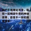 国产午夜理论不卡，带你一起畅游午夜的神秘世界，感受不一样的视觉盛宴！