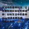 生活中的各种玩法，让乐趣和精彩体验无限延伸！玩味生活中的各种play创造无限乐趣与精彩体验