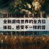 挑战私服论坛带你走进全新游戏世界的全方位体验，感受不一样的冒险乐趣和精彩玩法！